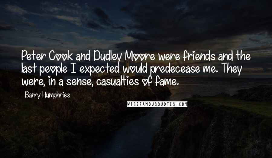 Barry Humphries Quotes: Peter Cook and Dudley Moore were friends and the last people I expected would predecease me. They were, in a sense, casualties of fame.