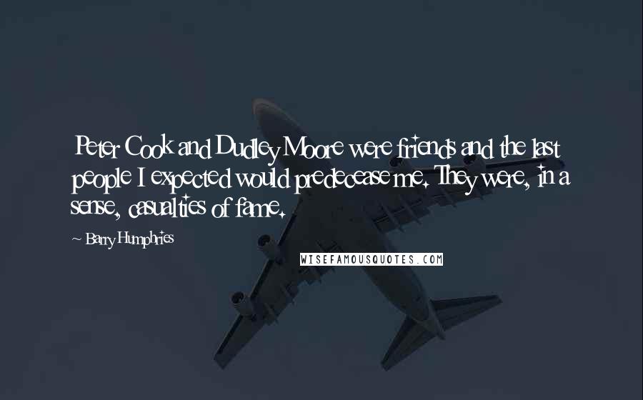 Barry Humphries Quotes: Peter Cook and Dudley Moore were friends and the last people I expected would predecease me. They were, in a sense, casualties of fame.