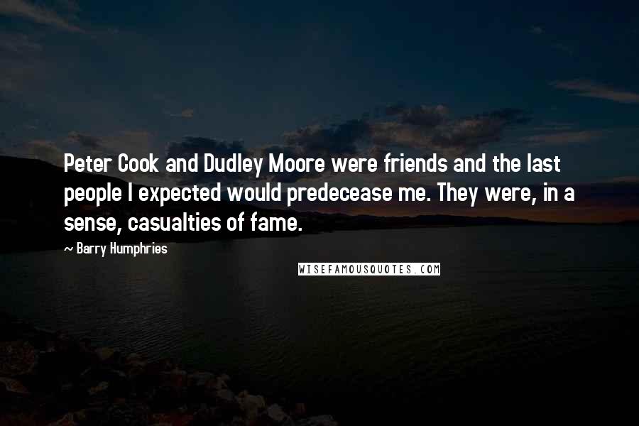 Barry Humphries Quotes: Peter Cook and Dudley Moore were friends and the last people I expected would predecease me. They were, in a sense, casualties of fame.