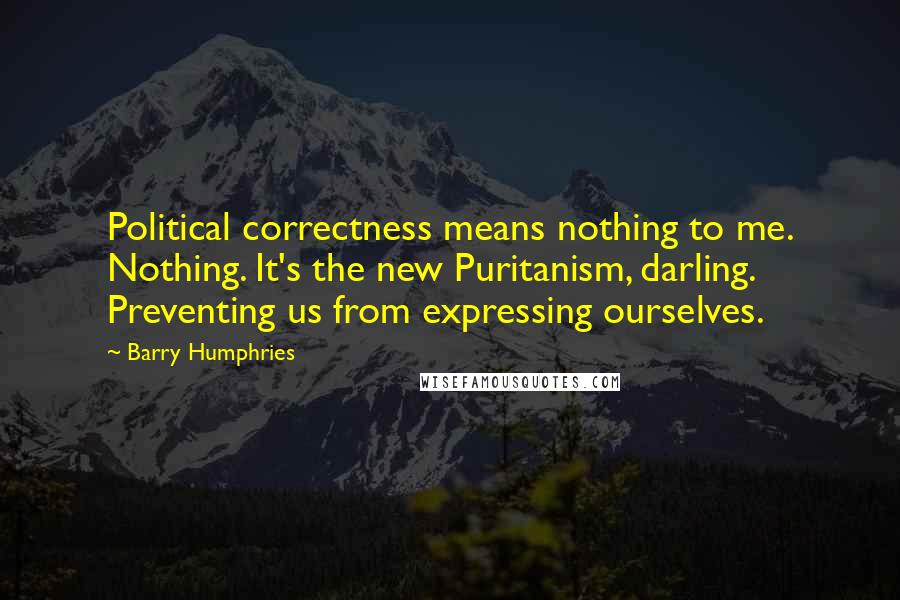 Barry Humphries Quotes: Political correctness means nothing to me. Nothing. It's the new Puritanism, darling. Preventing us from expressing ourselves.