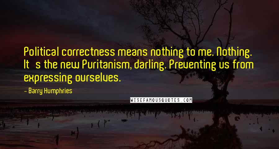 Barry Humphries Quotes: Political correctness means nothing to me. Nothing. It's the new Puritanism, darling. Preventing us from expressing ourselves.