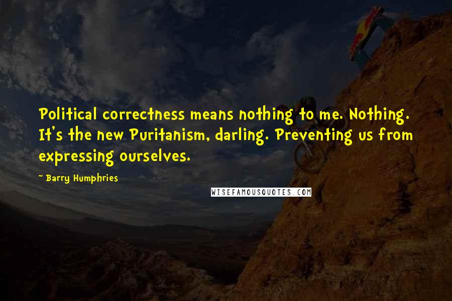 Barry Humphries Quotes: Political correctness means nothing to me. Nothing. It's the new Puritanism, darling. Preventing us from expressing ourselves.