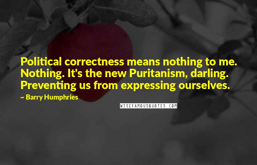 Barry Humphries Quotes: Political correctness means nothing to me. Nothing. It's the new Puritanism, darling. Preventing us from expressing ourselves.