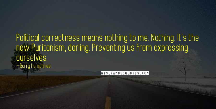 Barry Humphries Quotes: Political correctness means nothing to me. Nothing. It's the new Puritanism, darling. Preventing us from expressing ourselves.