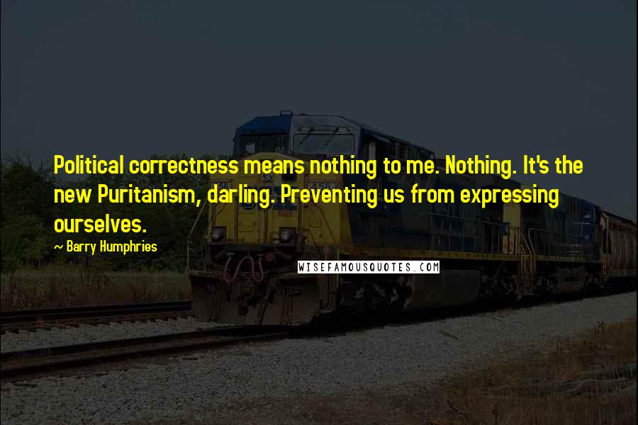 Barry Humphries Quotes: Political correctness means nothing to me. Nothing. It's the new Puritanism, darling. Preventing us from expressing ourselves.