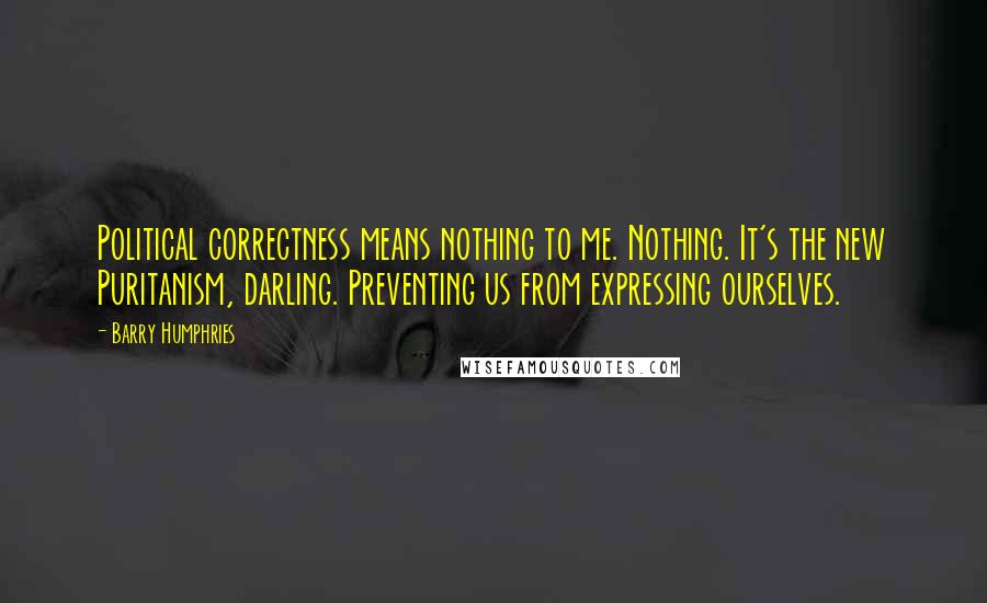 Barry Humphries Quotes: Political correctness means nothing to me. Nothing. It's the new Puritanism, darling. Preventing us from expressing ourselves.