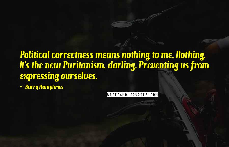 Barry Humphries Quotes: Political correctness means nothing to me. Nothing. It's the new Puritanism, darling. Preventing us from expressing ourselves.