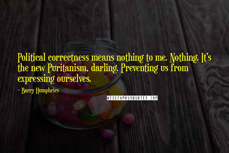 Barry Humphries Quotes: Political correctness means nothing to me. Nothing. It's the new Puritanism, darling. Preventing us from expressing ourselves.