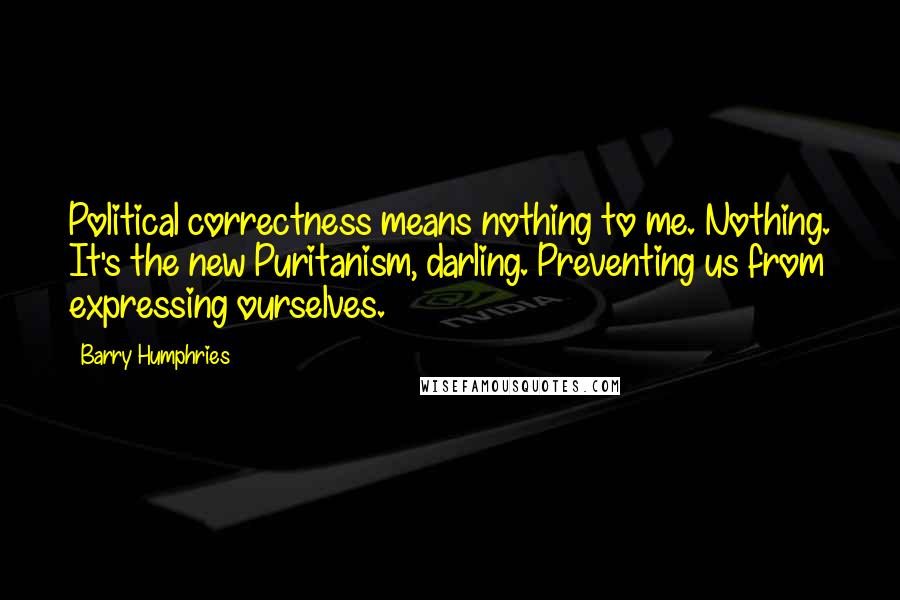 Barry Humphries Quotes: Political correctness means nothing to me. Nothing. It's the new Puritanism, darling. Preventing us from expressing ourselves.