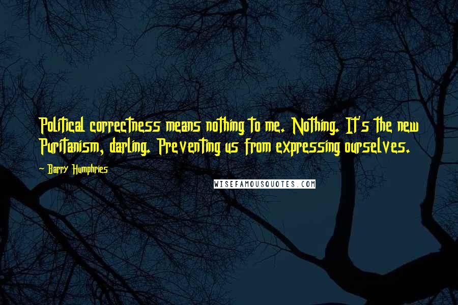 Barry Humphries Quotes: Political correctness means nothing to me. Nothing. It's the new Puritanism, darling. Preventing us from expressing ourselves.