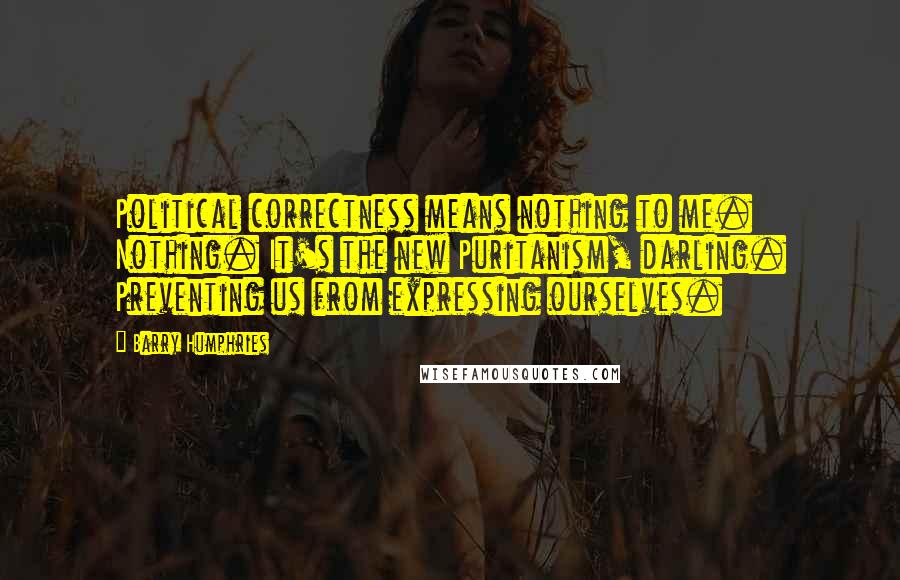 Barry Humphries Quotes: Political correctness means nothing to me. Nothing. It's the new Puritanism, darling. Preventing us from expressing ourselves.