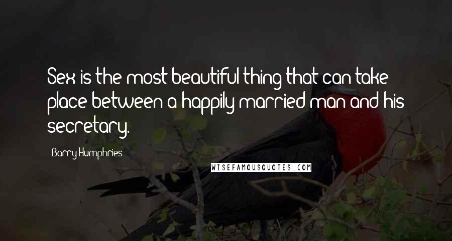 Barry Humphries Quotes: Sex is the most beautiful thing that can take place between a happily married man and his secretary.