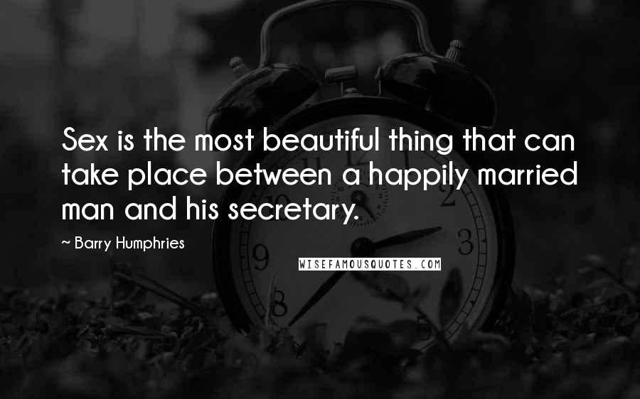 Barry Humphries Quotes: Sex is the most beautiful thing that can take place between a happily married man and his secretary.