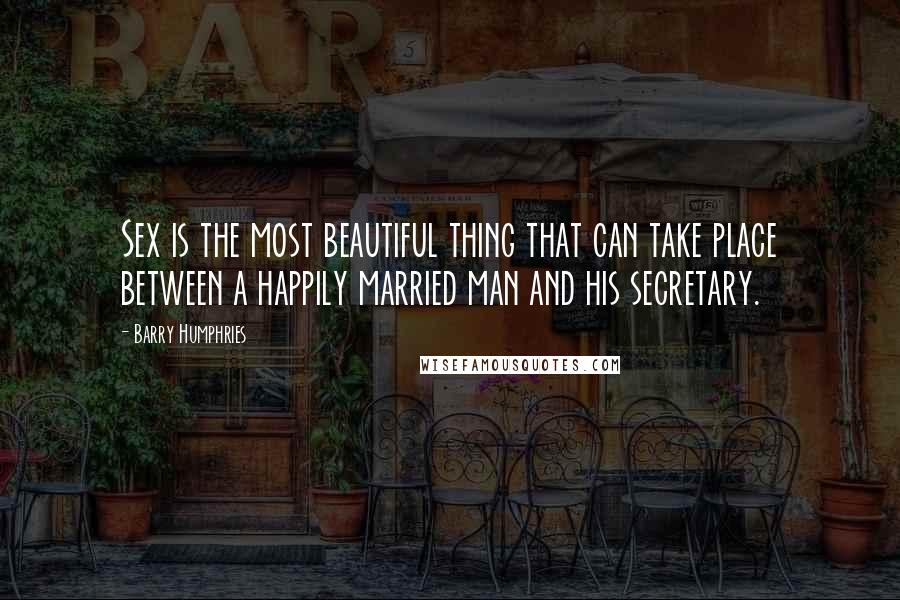 Barry Humphries Quotes: Sex is the most beautiful thing that can take place between a happily married man and his secretary.