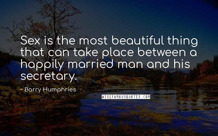 Barry Humphries Quotes: Sex is the most beautiful thing that can take place between a happily married man and his secretary.