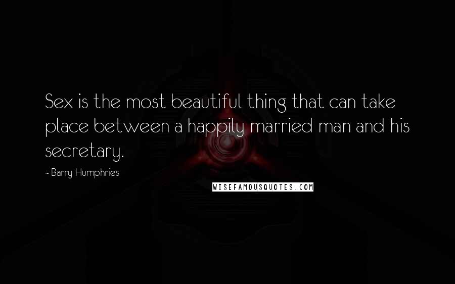 Barry Humphries Quotes: Sex is the most beautiful thing that can take place between a happily married man and his secretary.