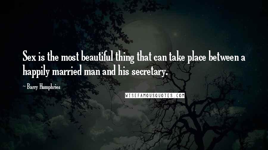 Barry Humphries Quotes: Sex is the most beautiful thing that can take place between a happily married man and his secretary.