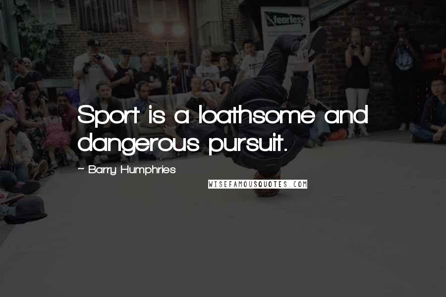 Barry Humphries Quotes: Sport is a loathsome and dangerous pursuit.