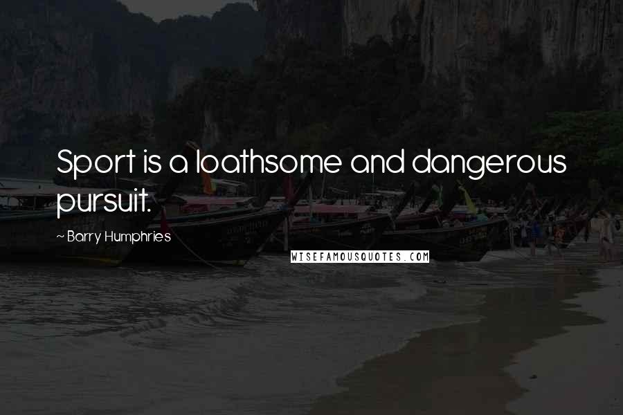 Barry Humphries Quotes: Sport is a loathsome and dangerous pursuit.