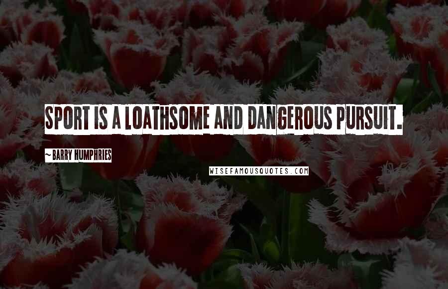 Barry Humphries Quotes: Sport is a loathsome and dangerous pursuit.