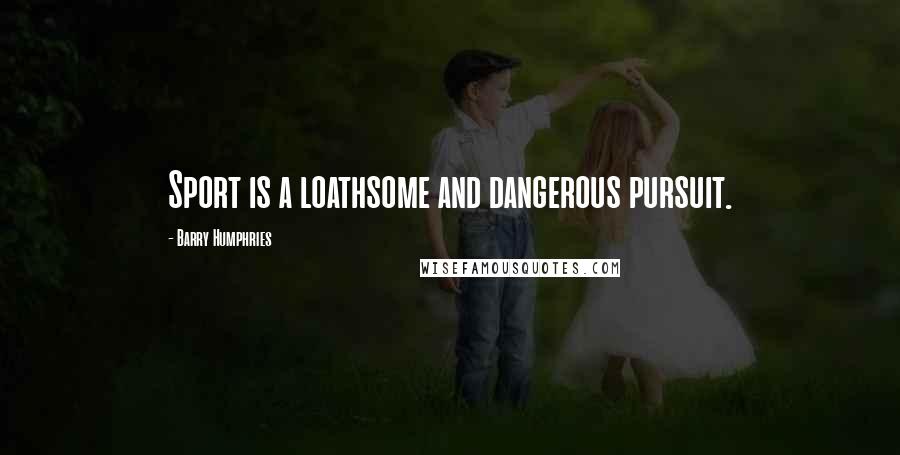 Barry Humphries Quotes: Sport is a loathsome and dangerous pursuit.