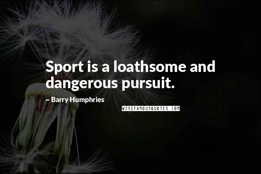 Barry Humphries Quotes: Sport is a loathsome and dangerous pursuit.