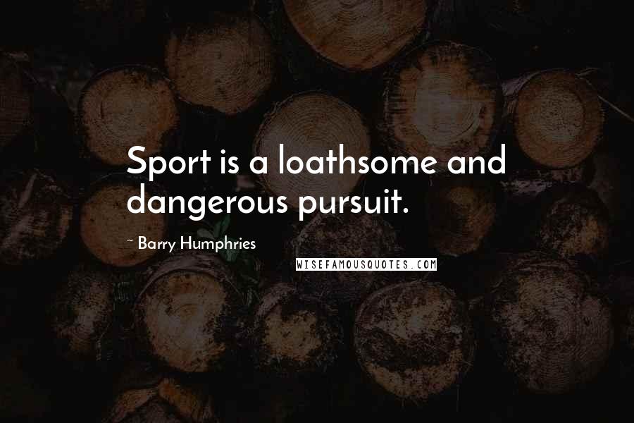 Barry Humphries Quotes: Sport is a loathsome and dangerous pursuit.