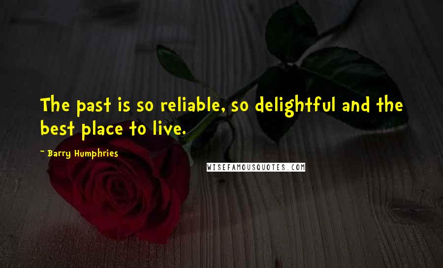 Barry Humphries Quotes: The past is so reliable, so delightful and the best place to live.