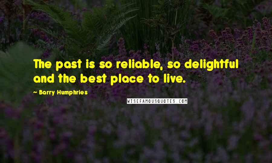 Barry Humphries Quotes: The past is so reliable, so delightful and the best place to live.