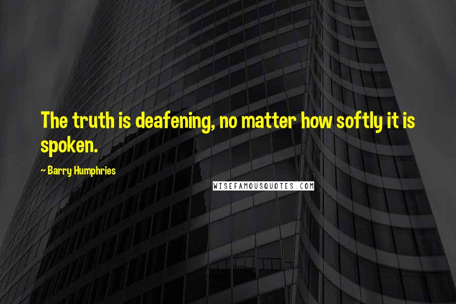 Barry Humphries Quotes: The truth is deafening, no matter how softly it is spoken.