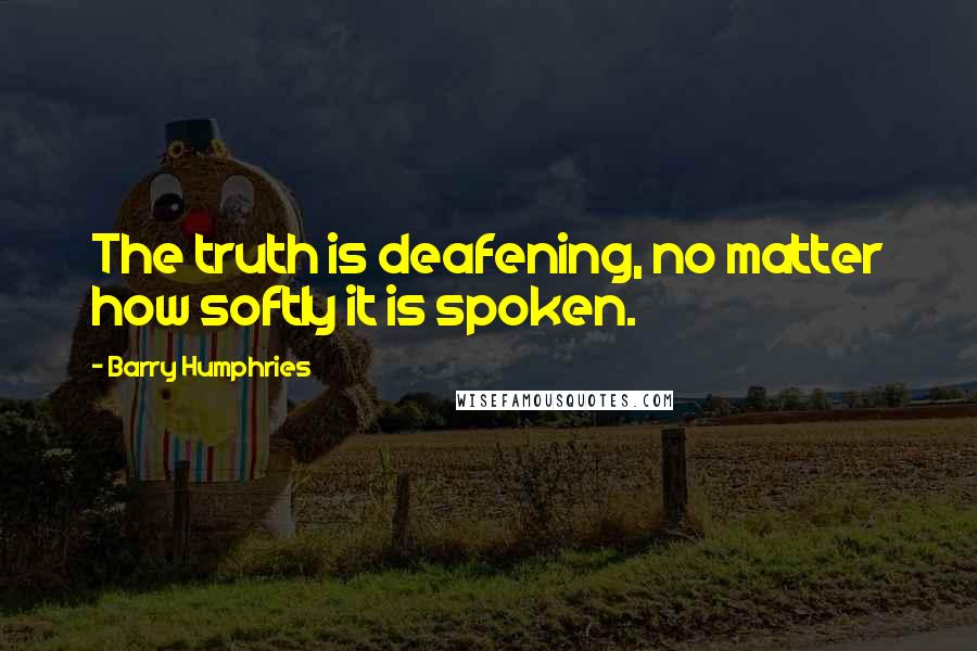 Barry Humphries Quotes: The truth is deafening, no matter how softly it is spoken.