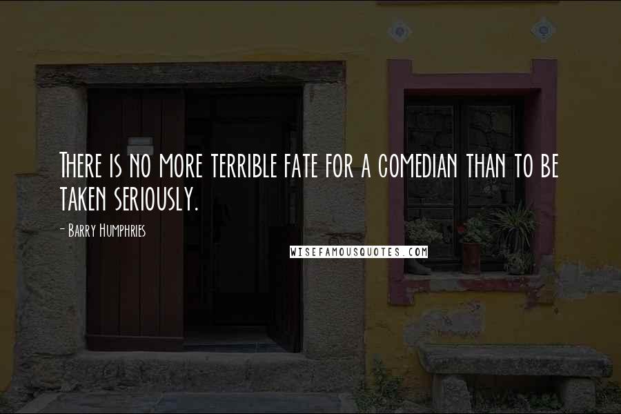 Barry Humphries Quotes: There is no more terrible fate for a comedian than to be taken seriously.