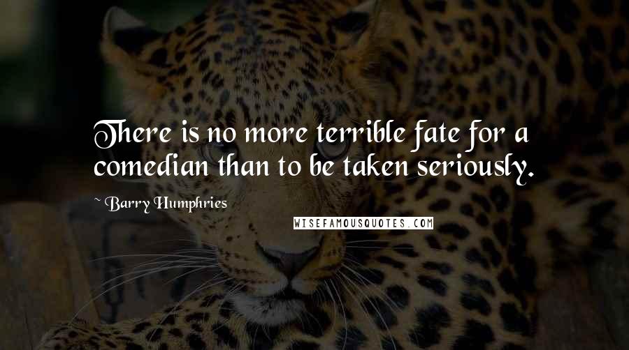 Barry Humphries Quotes: There is no more terrible fate for a comedian than to be taken seriously.