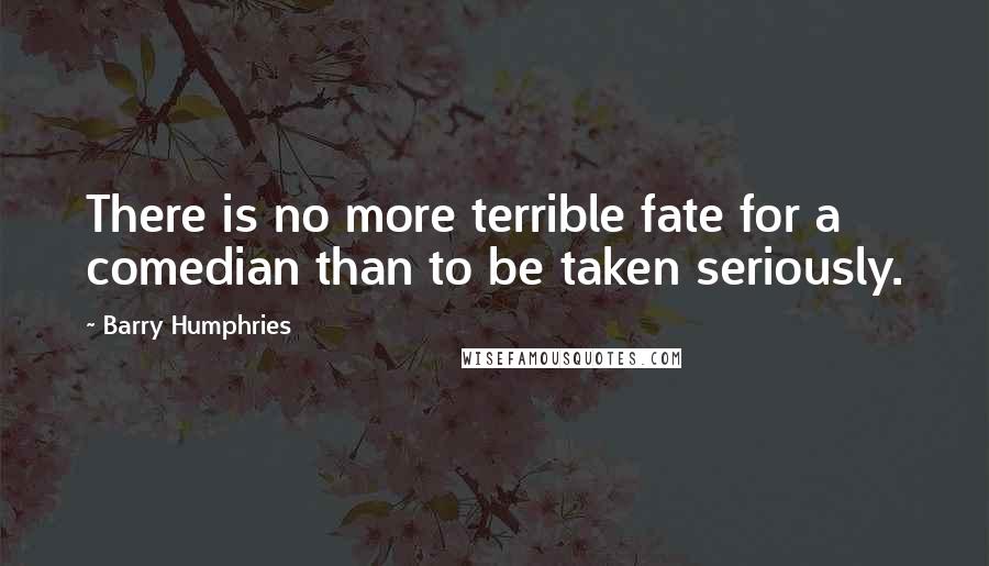 Barry Humphries Quotes: There is no more terrible fate for a comedian than to be taken seriously.