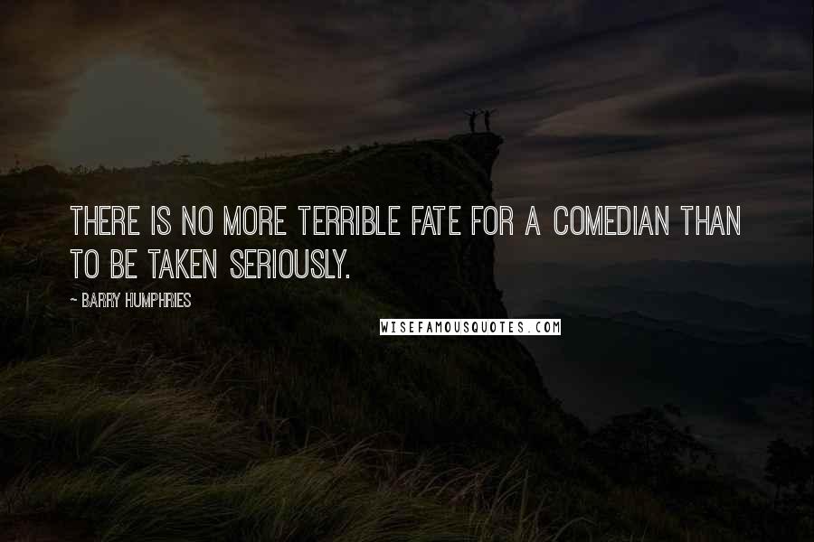 Barry Humphries Quotes: There is no more terrible fate for a comedian than to be taken seriously.