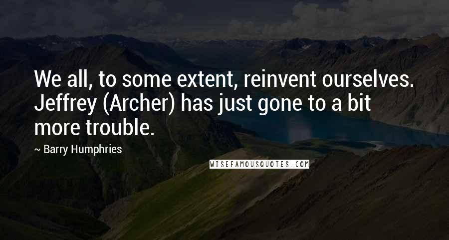 Barry Humphries Quotes: We all, to some extent, reinvent ourselves. Jeffrey (Archer) has just gone to a bit more trouble.