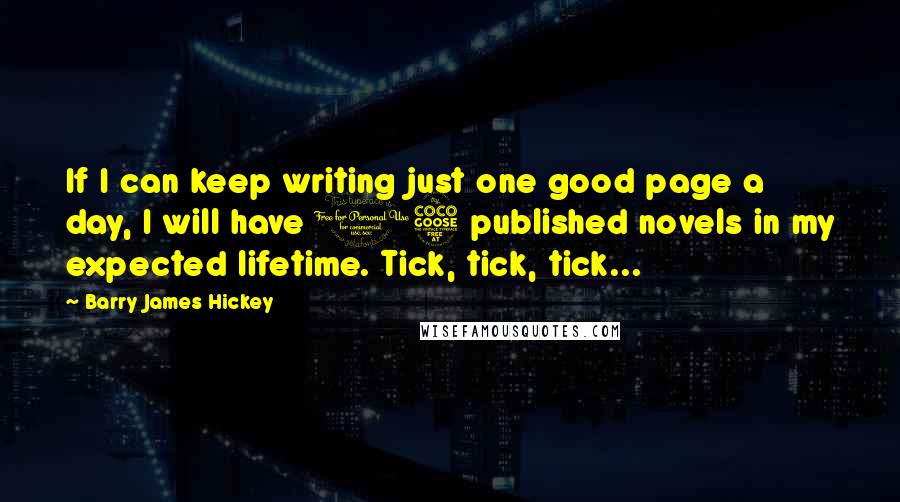 Barry James Hickey Quotes: If I can keep writing just one good page a day, I will have 15 published novels in my expected lifetime. Tick, tick, tick...