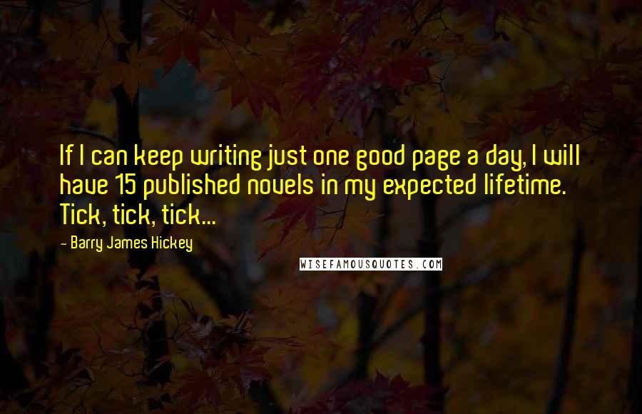 Barry James Hickey Quotes: If I can keep writing just one good page a day, I will have 15 published novels in my expected lifetime. Tick, tick, tick...