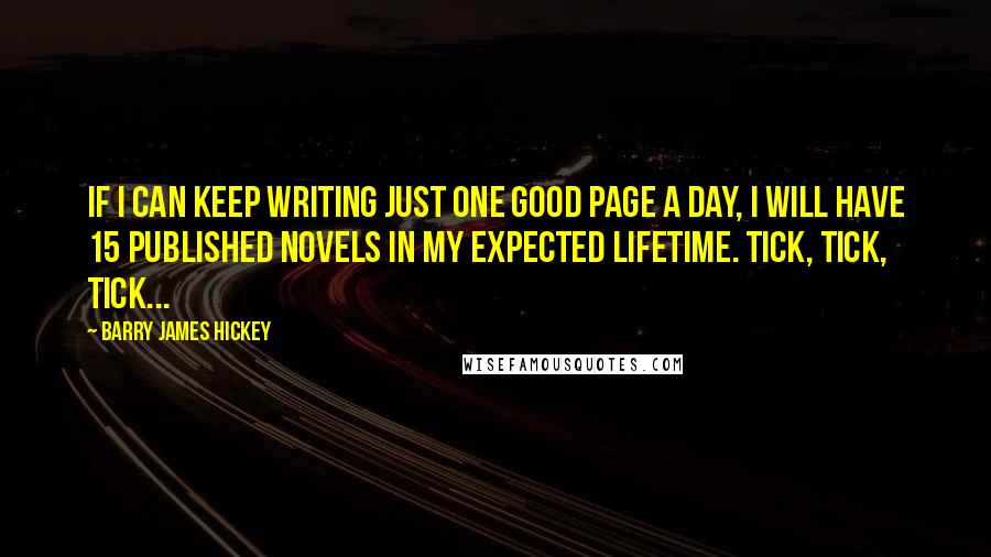 Barry James Hickey Quotes: If I can keep writing just one good page a day, I will have 15 published novels in my expected lifetime. Tick, tick, tick...