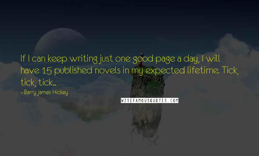 Barry James Hickey Quotes: If I can keep writing just one good page a day, I will have 15 published novels in my expected lifetime. Tick, tick, tick...