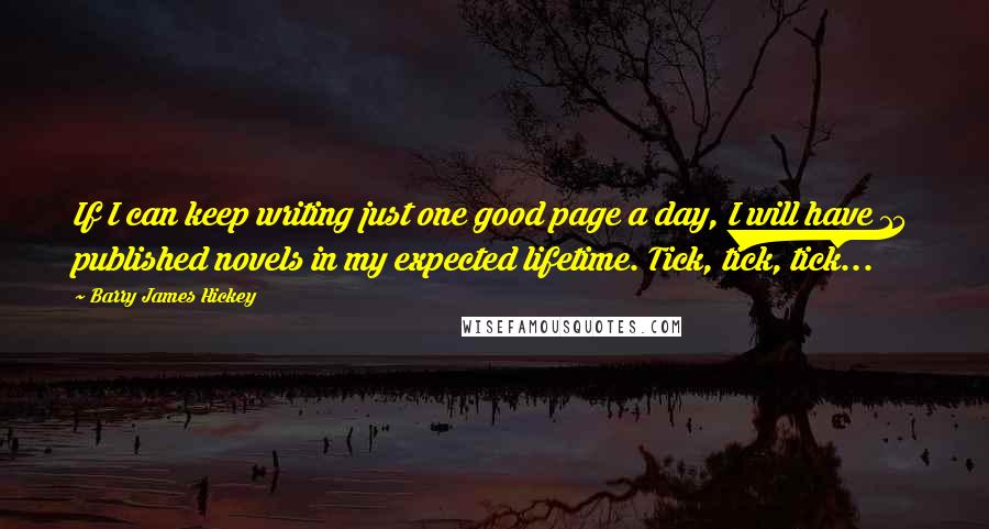 Barry James Hickey Quotes: If I can keep writing just one good page a day, I will have 15 published novels in my expected lifetime. Tick, tick, tick...