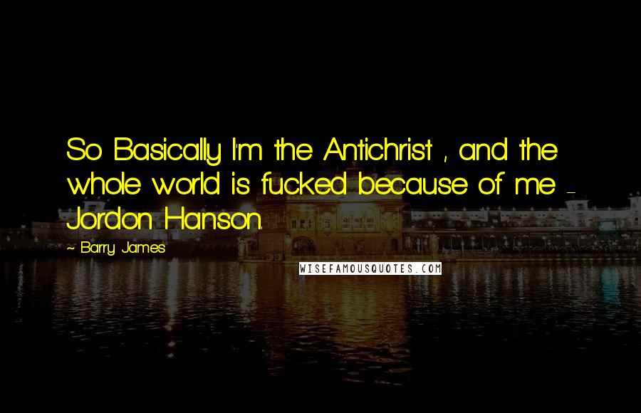 Barry James Quotes: So Basically I'm the Antichrist , and the whole world is fucked because of me - Jordon Hanson.