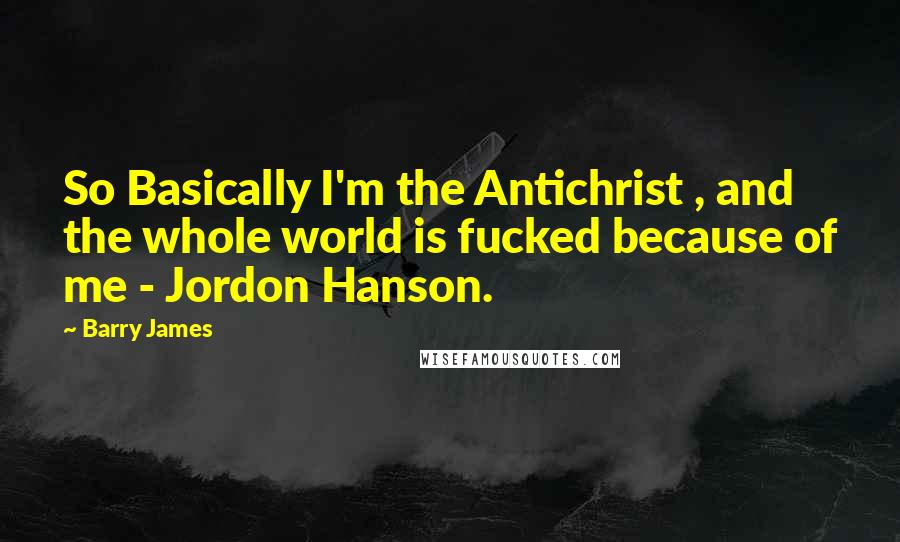 Barry James Quotes: So Basically I'm the Antichrist , and the whole world is fucked because of me - Jordon Hanson.