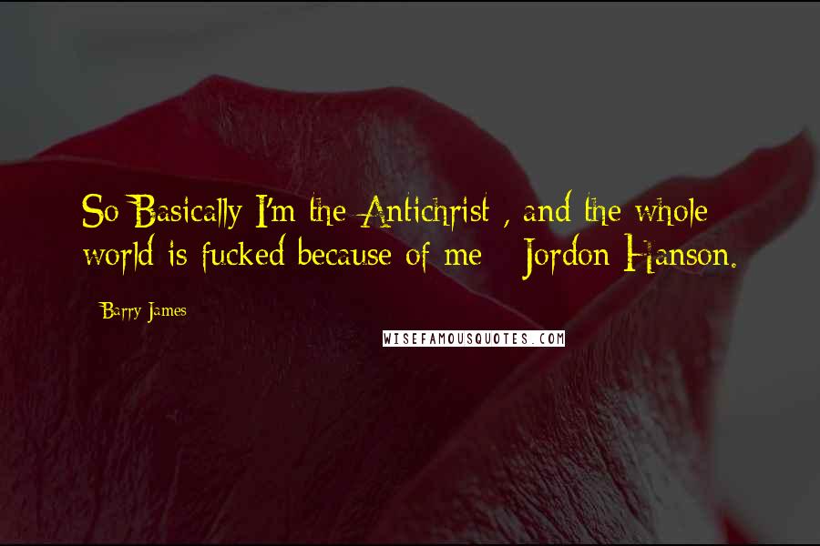 Barry James Quotes: So Basically I'm the Antichrist , and the whole world is fucked because of me - Jordon Hanson.