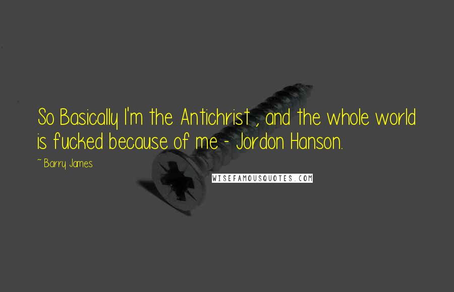 Barry James Quotes: So Basically I'm the Antichrist , and the whole world is fucked because of me - Jordon Hanson.