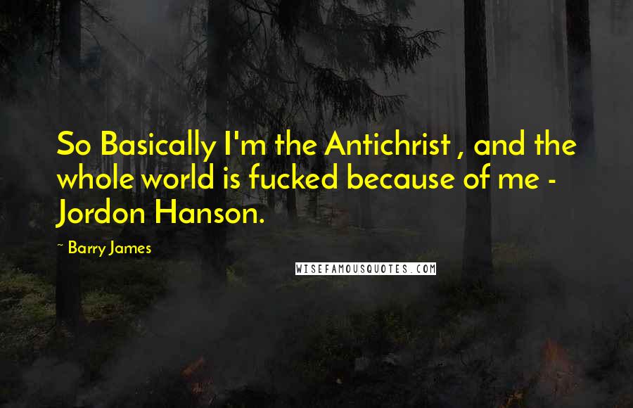 Barry James Quotes: So Basically I'm the Antichrist , and the whole world is fucked because of me - Jordon Hanson.