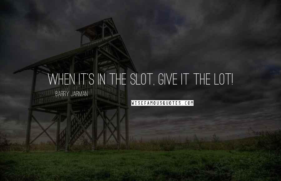 Barry Jarman Quotes: When it's in the slot, give it the lot!
