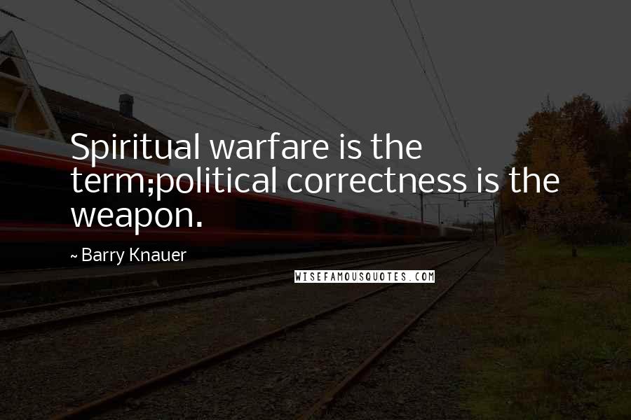 Barry Knauer Quotes: Spiritual warfare is the term;political correctness is the weapon.