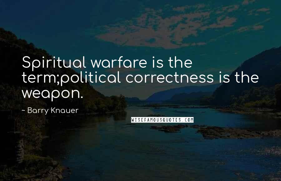 Barry Knauer Quotes: Spiritual warfare is the term;political correctness is the weapon.