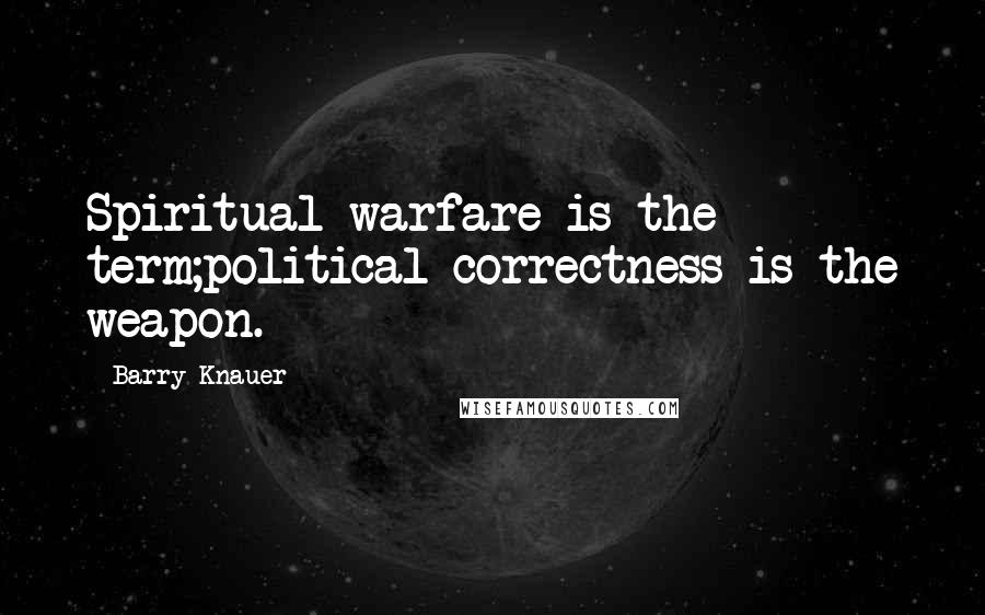 Barry Knauer Quotes: Spiritual warfare is the term;political correctness is the weapon.